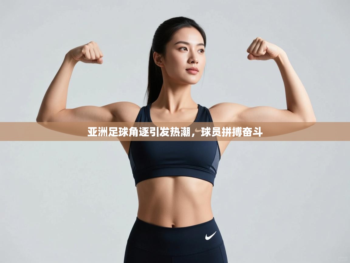 亚洲足球角逐引发热潮,球员拼搏奋斗 第2张