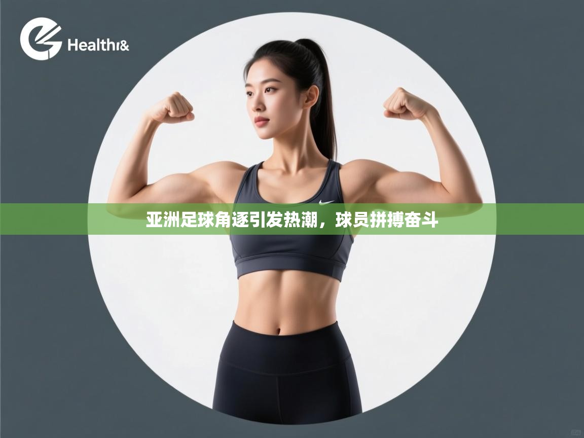 亚洲足球角逐引发热潮，球员拼搏奋斗
