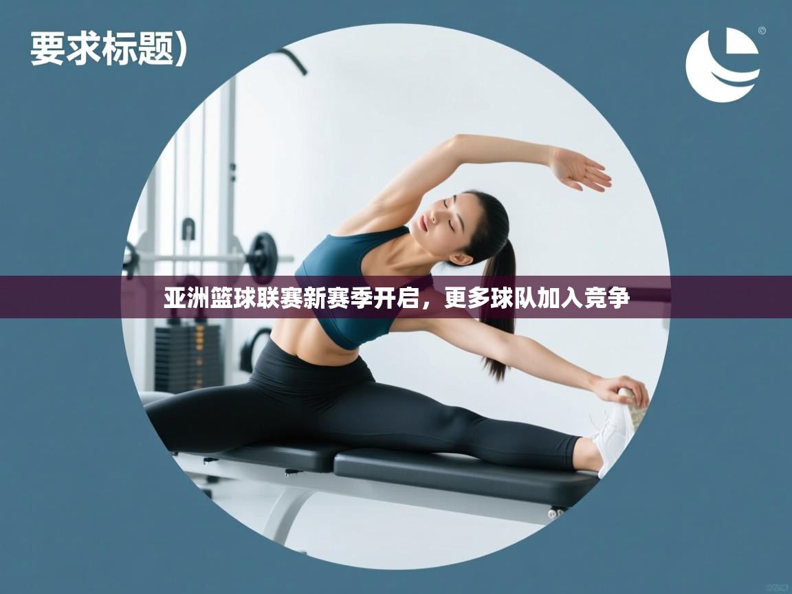 亚洲篮球联赛新赛季开启，更多球队加入竞争